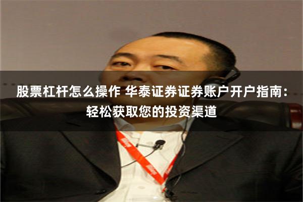 股票杠杆怎么操作 华泰证券证券账户开户指南：轻松获取您的投资渠道