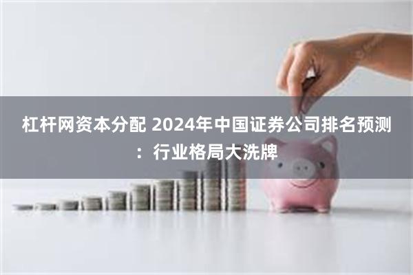 杠杆网资本分配 2024年中国证券公司排名预测：行业格局大洗牌