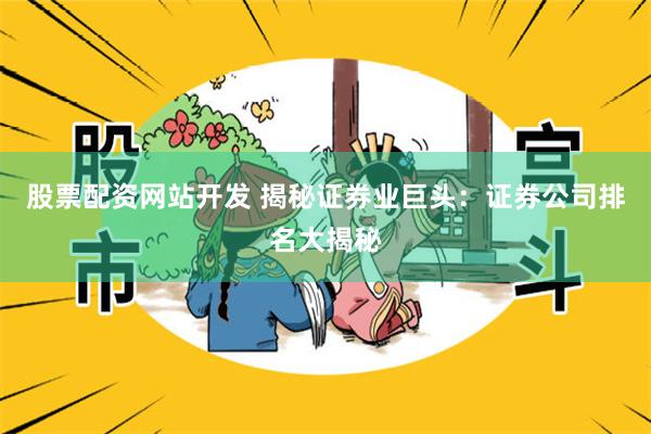 股票配资网站开发 揭秘证券业巨头：证券公司排名大揭秘