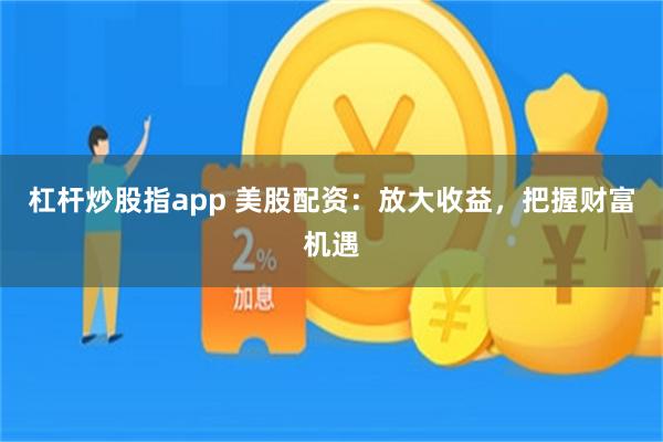 杠杆炒股指app 美股配资：放大收益，把握财富机遇