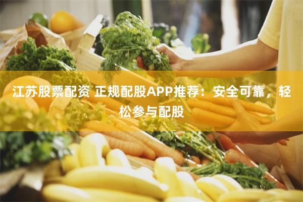 江苏股票配资 正规配股APP推荐：安全可靠，轻松参与配股