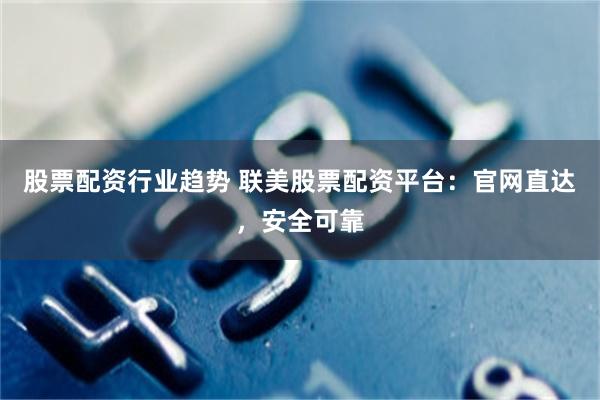 股票配资行业趋势 联美股票配资平台：官网直达，安全可靠