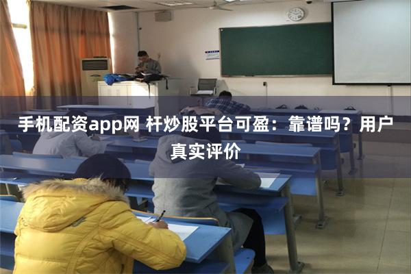 手机配资app网 杆炒股平台可盈：靠谱吗？用户真实评价