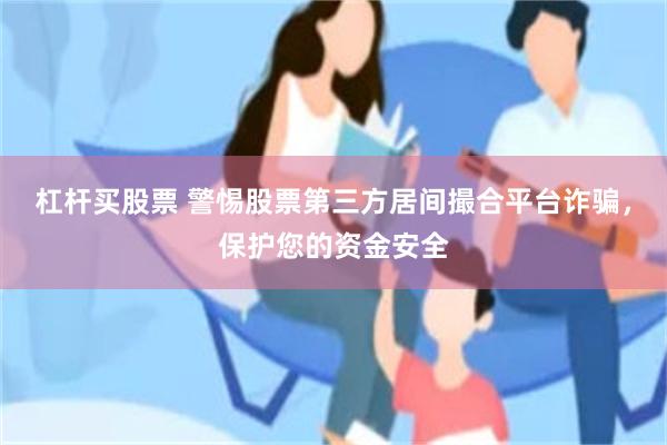 杠杆买股票 警惕股票第三方居间撮合平台诈骗，保护您的资金安全