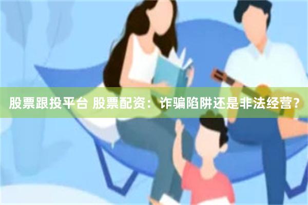 股票跟投平台 股票配资：诈骗陷阱还是非法经营？