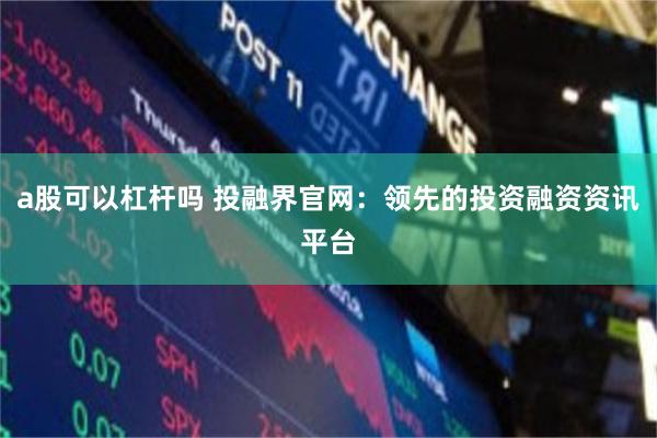 a股可以杠杆吗 投融界官网：领先的投资融资资讯平台