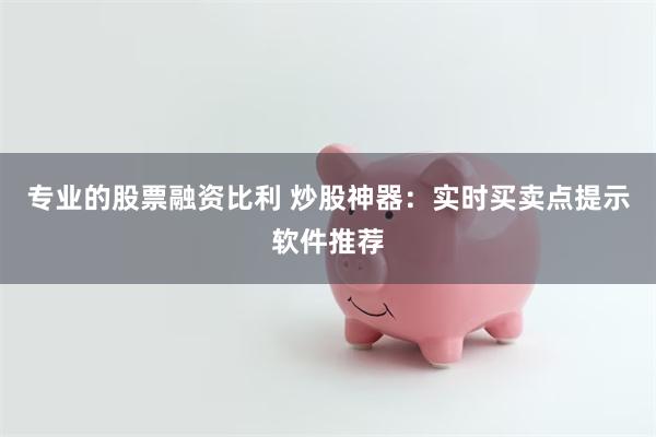 专业的股票融资比利 炒股神器：实时买卖点提示软件推荐