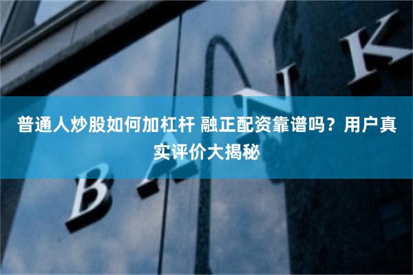 普通人炒股如何加杠杆 融正配资靠谱吗？用户真实评价大揭秘