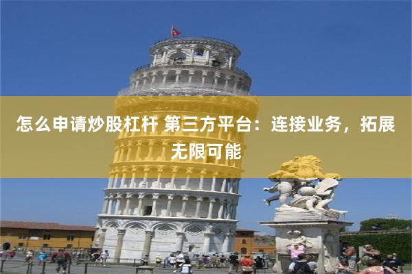 怎么申请炒股杠杆 第三方平台：连接业务，拓展无限可能