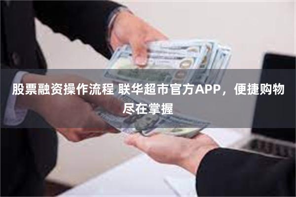 股票融资操作流程 联华超市官方APP，便捷购物尽在掌握