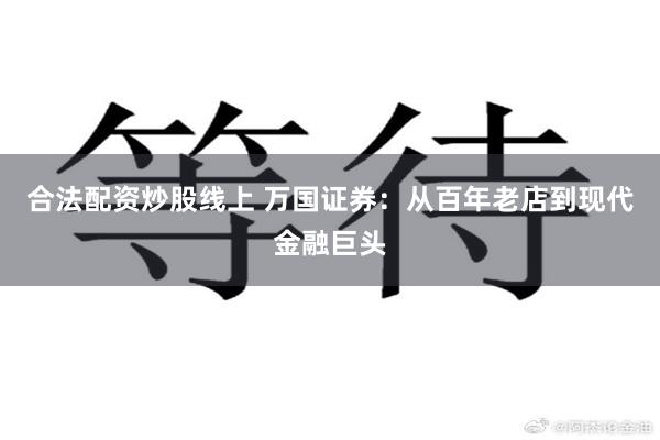 合法配资炒股线上 万国证券：从百年老店到现代金融巨头