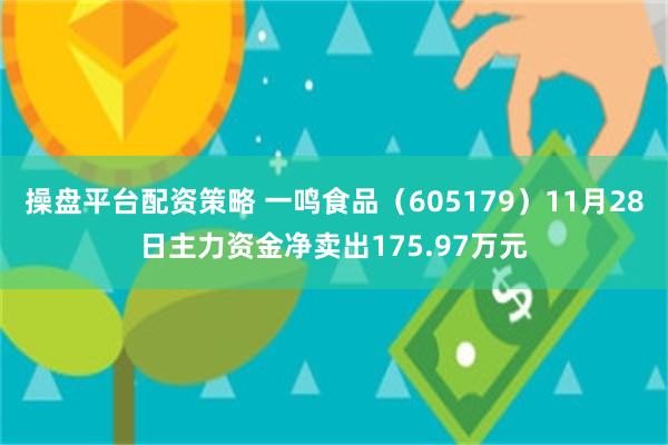 操盘平台配资策略 一鸣食品（605179）11月28日主力资金净卖出175.97万元