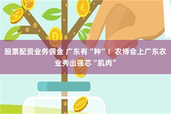 股票配资业务佣金 广东有“种”！农博会上广东农业秀出强芯“肌肉”