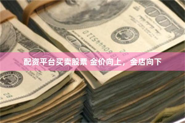 配资平台买卖股票 金价向上，金店向下