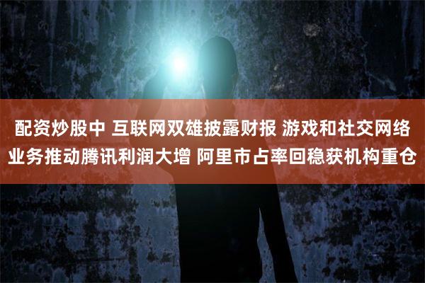 配资炒股中 互联网双雄披露财报 游戏和社交网络业务推动腾讯利润大增 阿里市占率回稳获机构重仓