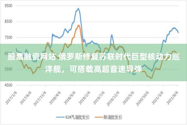 股票融资网站 俄罗斯修复苏联时代巨型核动力巡洋舰，可搭载高超音速导弹