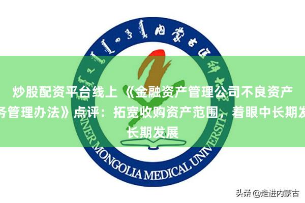 炒股配资平台线上 《金融资产管理公司不良资产业务管理办法》点评：拓宽收购资产范围，着眼中长期发展