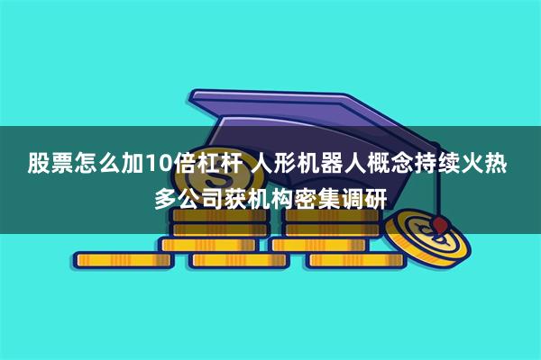 股票怎么加10倍杠杆 人形机器人概念持续火热 多公司获机构密集调研