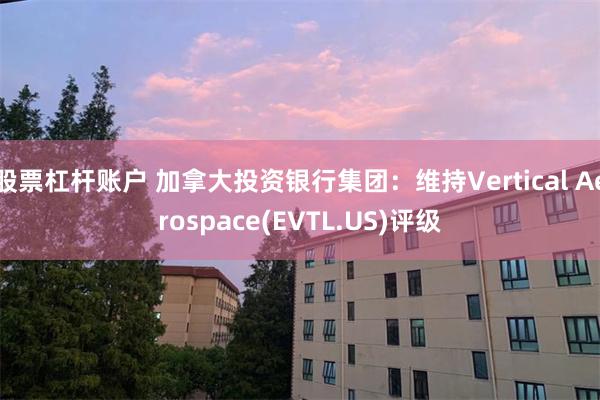 股票杠杆账户 加拿大投资银行集团：维持Vertical Aerospace(EVTL.US)评级