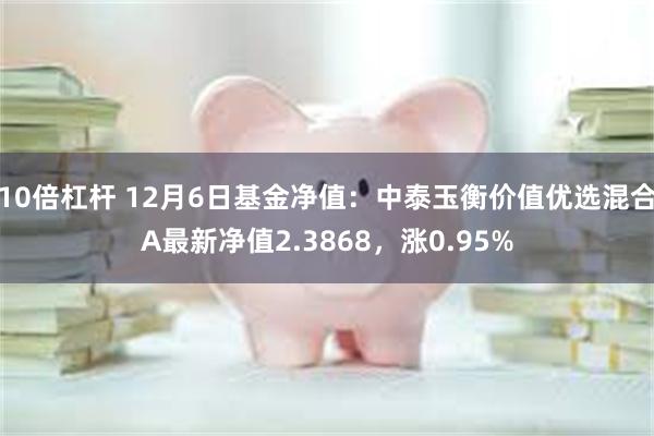 10倍杠杆 12月6日基金净值：中泰玉衡价值优选混合A最新净值2.3868，涨0.95%