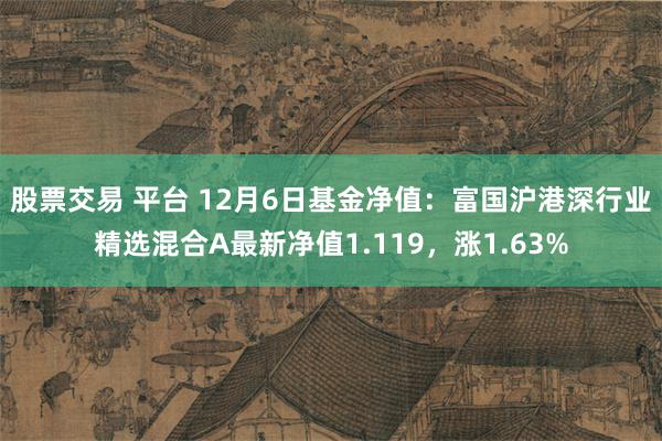 股票交易 平台 12月6日基金净值：富国沪港深行业精选混合A最新净值1.119，涨1.63%