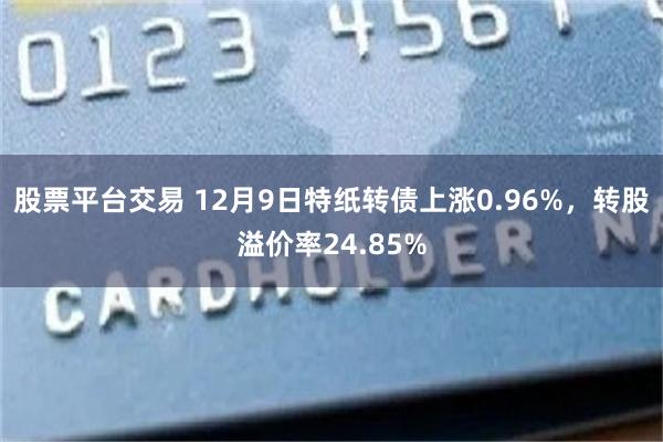 股票平台交易 12月9日特纸转债上涨0.96%，转股溢价率24.85%