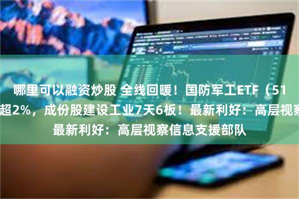 哪里可以融资炒股 全线回暖！国防军工ETF（512810）盘中涨超2%，成份股建设工业7天6板！最新利好：高层视察信息支援部队