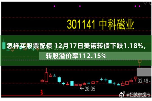 怎样买股票配债 12月17日美诺转债下跌1.18%，转股溢价率112.15%