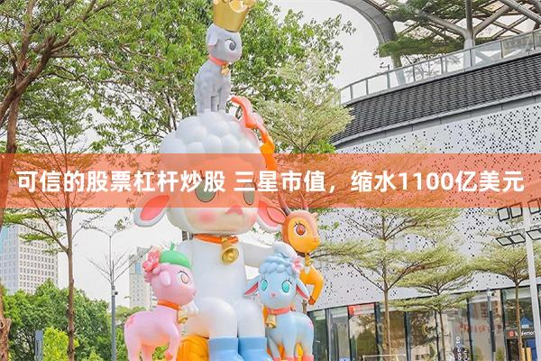 可信的股票杠杆炒股 三星市值，缩水1100亿美元