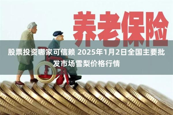 股票投资哪家可信赖 2025年1月2日全国主要批发市场雪梨价格行情