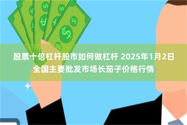 股票十倍杠杆股市如何做杠杆 2025年1月2日全国主要批发市场长茄子价格行情