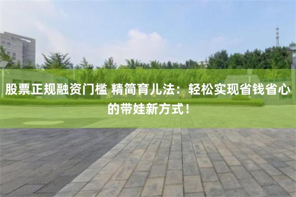 股票正规融资门槛 精简育儿法：轻松实现省钱省心的带娃新方式！