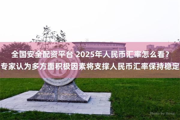 全国安全配资平台 2025年人民币汇率怎么看？专家认为多方面积极因素将支撑人民币汇率保持稳定