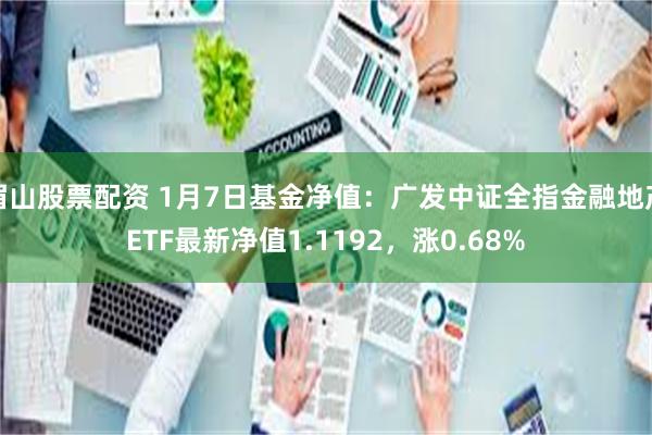 眉山股票配资 1月7日基金净值：广发中证全指金融地产ETF最新净值1.1192，涨0.68%