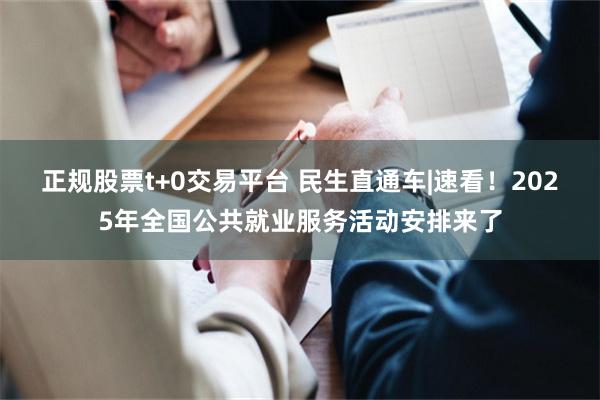 正规股票t+0交易平台 民生直通车|速看！2025年全国公共就业服务活动安排来了