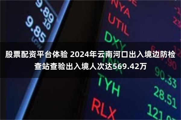 股票配资平台体验 2024年云南河口出入境边防检查站查验出入境人次达569.42万