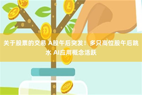 关于股票的交易 A股午后突发！多只高位股午后跳水 AI应用概念活跃