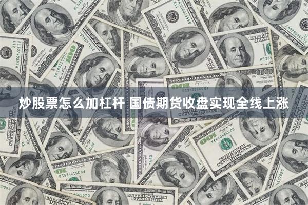 炒股票怎么加杠杆 国债期货收盘实现全线上涨