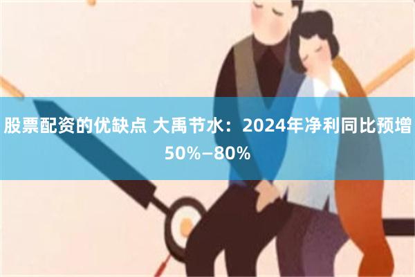 股票配资的优缺点 大禹节水：2024年净利同比预增50%—80%