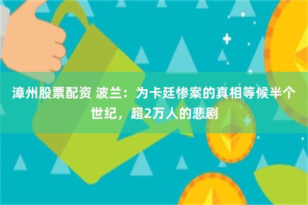 漳州股票配资 波兰：为卡廷惨案的真相等候半个世纪，超2万人的悲剧