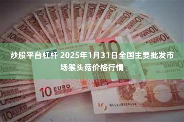 炒股平台杠杆 2025年1月31日全国主要批发市场猴头菇价格行情