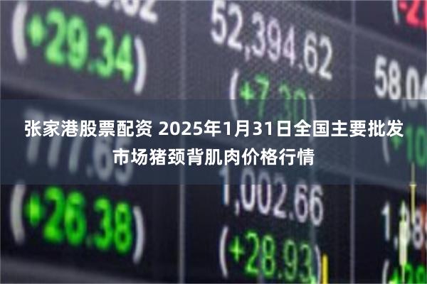 张家港股票配资 2025年1月31日全国主要批发市场猪颈背肌肉价格行情