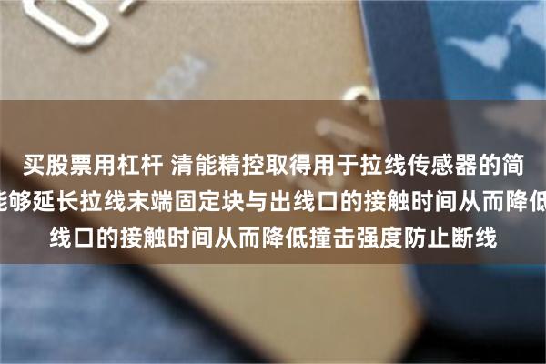 买股票用杠杆 清能精控取得用于拉线传感器的简易缓冲机构专利, 能够延长拉线末端固定块与出线口的接触时间从而降低撞击强度防止断线