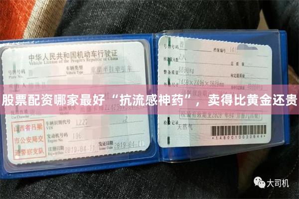 股票配资哪家最好 “抗流感神药”，卖得比黄金还贵