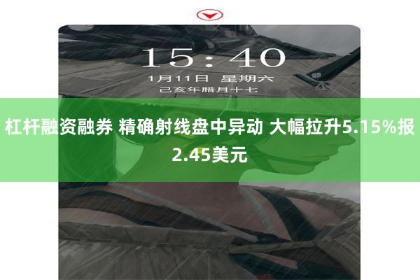 杠杆融资融券 精确射线盘中异动 大幅拉升5.15%报2.45美元