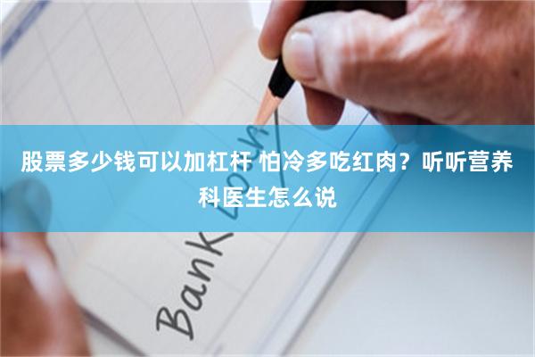 股票多少钱可以加杠杆 怕冷多吃红肉？听听营养科医生怎么说