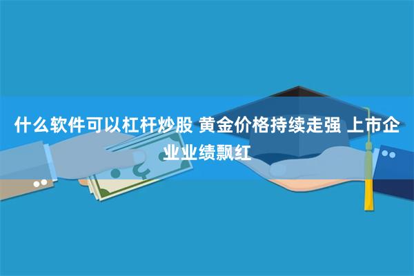 什么软件可以杠杆炒股 黄金价格持续走强 上市企业业绩飘红