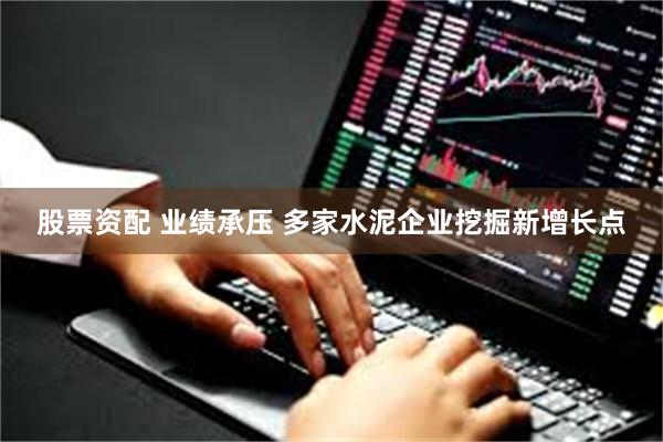 股票资配 业绩承压 多家水泥企业挖掘新增长点