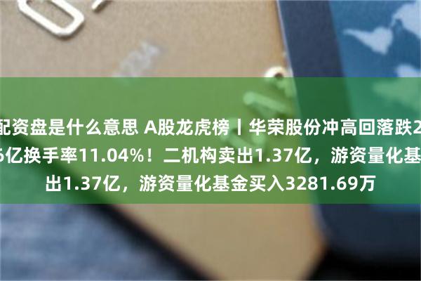 配资盘是什么意思 A股龙虎榜丨华荣股份冲高回落跌2.69%，成交额8.86亿换手率11.04%！二机构卖出1.37亿，游资量化基金买入3281.69万