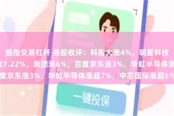 股指交易杠杆 港股收评：科指大涨4%，明星科技股全线拉升，小米大涨7.22%，美团涨6%，百度京东涨3%，华虹半导体涨超7%，中芯国际涨超6%